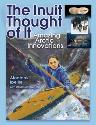 The Inuit Thought of It : Amazing Arctic Innovations by Alootook Ipellie with David MacDonald